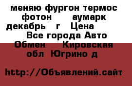 меняю фургон термос фотон 3702 аумарк декабрь 12г › Цена ­ 400 000 - Все города Авто » Обмен   . Кировская обл.,Югрино д.